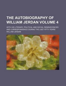 The Autobiography of William Jerdan; with His Literary, Political and Social Reminiscences and Correspondence During the Last Fifty