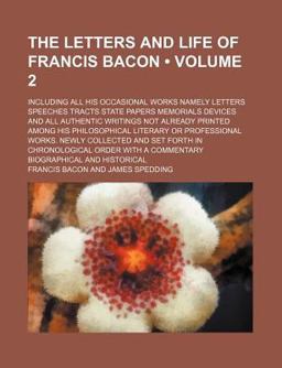 The Letters and Life of Francis Bacon; Including All His Occasional Works Namely Letters Speeches Tracts State Papers Memorials Devices and All