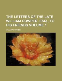The Letters of the Late William Cowper, Esq , to His Friends