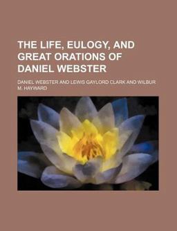 The Life, Eulogy, and Great Orations of Daniel Webster