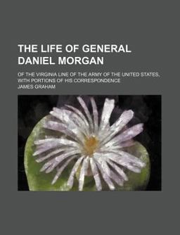 The Life of General Daniel Morgan; of the Virginia Line of the Army of the United States, with Portions of His Correspondence