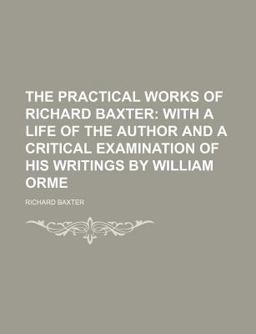 The Practical Works of Richard Baxter; with a Life of the Author and a Critical Examination of His Writings by William Orme