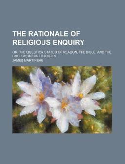 The Rationale of Religious Enquiry; or, the Question Stated of Reason, the Bible, and the Church; in Six Lectures
