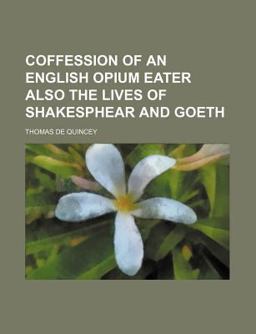 Coffession of an English Opium Eater Also the Lives of Shakesphear and Goeth