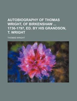 Autobiography of Thomas Wright, of Birkenshaw 1736-1797, Ed by His Grandson, T Wright