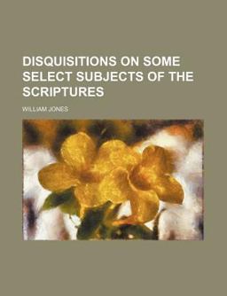 Disquisitions on Some Select Subjects of the Scriptures