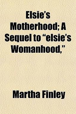 Elsie's Motherhood; a Sequel to Elsie's Womanhood, Elsie's Motherhood; a Sequel to Elsie's Womanhood,