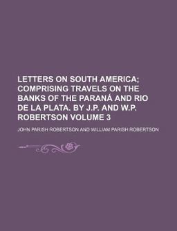 Letters on South America; Comprising Travels on the Banks of the Paranã¡ and Rio de la Plata by J P and W P Robertson