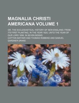 Magnalia Christi Americana, or, the Ecclesiastical History of New England; from Its First Planting, in the Year 1620, unto the Year of Our Lord