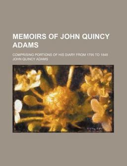 Memoirs of John Quincy Adams; Comprising Portions of His Diary from 1795 To 1848 Memoirs of John Quincy Adams; Comprising Portions of His Diary from 1795 To 1848
