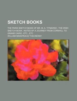 Sketch Books; the Paris Sketch Book of Mr M a Titmarsh; the Irish Sketch Book; Notes of a Journey from Cornhill to Grand Cairo; etc , Etc