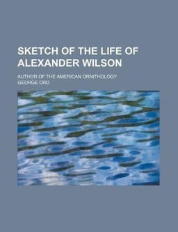 Sketch of the Life of Alexander Wilson; Author of the American Ornithology Sketch of the Life of Alexander Wilson; Author of the American Ornithology