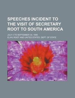 Speeches Incident to the Visit of Secretary Root to South America; July 4 to September 30 1906