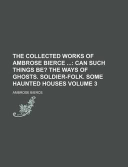 The Collected Works of Ambrose Bierce; Can Such Things Be? the Ways of Ghosts Soldier-Folk Some Haunted Houses