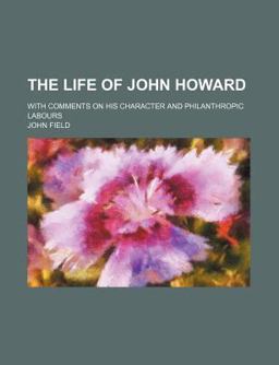 The Life of John Howard; with Comments on His Character and Philanthropic Labours The Life of John Howard; with Comments on His Character and Philanthropic Labours