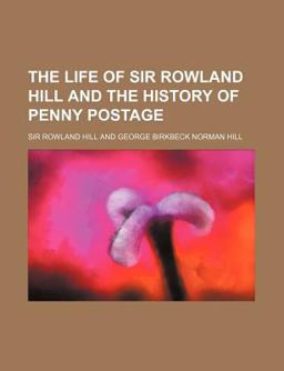 The Life of Sir Rowland Hill and the History of Penny Postage