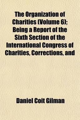 The Organization of Charities; Being a Report of the Sixth Section of the International Congress of Charities, Corrections, And