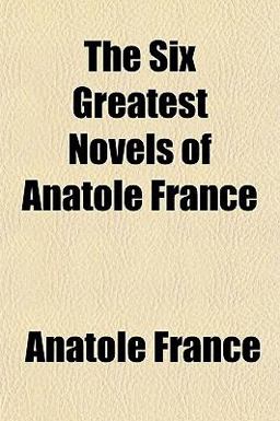 The Six Greatest Novels of Anatole France The Six Greatest Novels of Anatole France