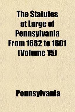 The Statutes at Large of Pennsylvania from 1682 To 1801