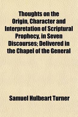 Thoughts on the Origin, Character and Interpretation of Scriptural Prophecy, in Seven Discourses; Delivered in the Chapel of the General