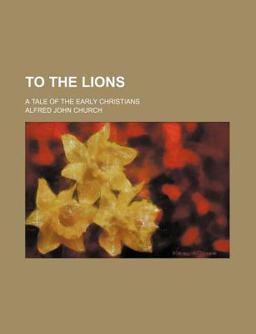 To the Lions; a Tale of the Early Christians To the Lions; a Tale of the Early Christians