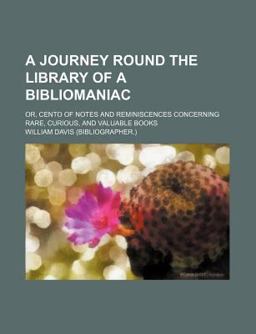 A Journey Round the Library of a Bibliomaniac; or, Cento of Notes and Reminiscences Concerning Rare, Curious, and Valuable Books