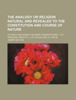 The Analogy or Religion Natural and Revealed to the Constitution and Course of Nature; to Which Are Added Two Brief Dissertations The Analogy or Religion Natural and Revealed to the Constitution and Course of Nature; to Which Are Added Two Brief Dissertations