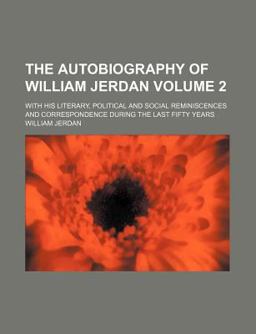 The Autobiography of William Jerdan; with His Literary, Political and Social Reminiscences and Correspondence During the Last Fifty