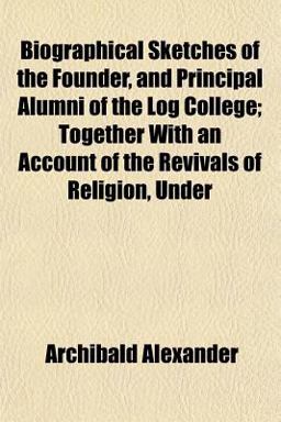 Biographical Sketches of the Founder, and Principal Alumni of the Log College; Together with an Account of the Revivals of Religion, Under