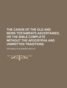 The Canon of the Old and News Testaments Ascertained, or the Bible Complete Without the Apocrypha and Unwritten Traditions