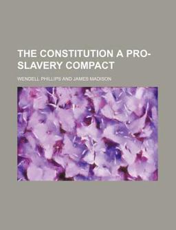 The Constitution a Pro-Slavery Compact, or, Selections from the Madison Papers The Constitution a Pro-Slavery Compact, or, Selections from the Madison Papers
