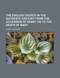 The English Church in the Sixteenth Century from the Accession of Henry Viii to the Death of Mary