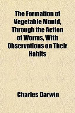 The Formation of Vegetable Mould, Through the Action of Worms, with Observations on Their Habits The Formation of Vegetable Mould, Through the Action of Worms, with Observations on Their Habits