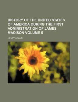 History of the United States of America During the First Administration of James Madison
