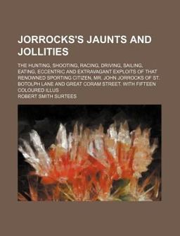 Jorrocks's Jaunts and Jollities; the Hunting, Shooting, Racing, Driving, Sailing, Eating, Eccentric and Extravagant Exploits of That Renowned