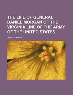 The Life of General Daniel Morgan of the Virginia Line of the Army of the United States