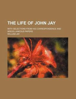 The Life of John Jay; with Selections from His Correspondence and Miscellaneous Papers