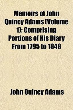 Memoirs of John Quincy Adams; Comprising Portions of His Diary from 1795 To 1848 Memoirs of John Quincy Adams; Comprising Portions of His Diary from 1795 To 1848