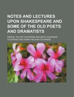 Notes and Lectures upon Shakespeare and Some of the Old Poets and Dramatists and Other Literary Remains of S T Coleridge