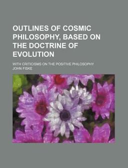 Outlines of Cosmic Philosophy, Based on the Doctrine of Evolution; with Criticisms on the Positive Philosophy