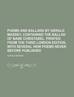 Poems and Ballads by Gerald Massey, Containing the Ballad of Babe Christabel Printed from the Third London Edition, with Several New Poems