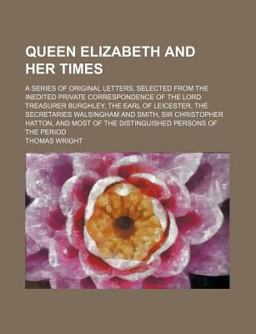 Queen Elizabeth and Her Times; a Series of Original Letters, Selected from the Inedited Private Correspondence of the Lord Treasurer
