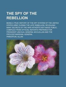 The Spy of the Rebellion; Being a True History of the Spy System of the United States Army During the Late Rebellion Revealing Many Secrets Of