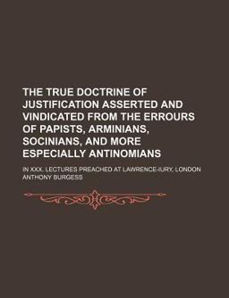 The True Doctrine of Justification Asserted and Vindicated, from the Errours of Papists, Arminians, Socinians, and More Especially Antinomians;