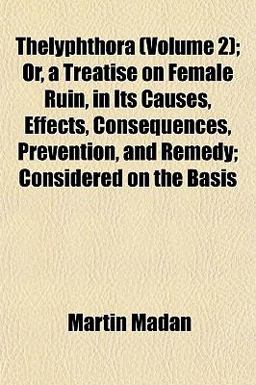 Thelyphthora; or, a Treatise on Female Ruin, in Its Causes, Effects, Consequences, Prevention, and Remedy; Considered on the Basis