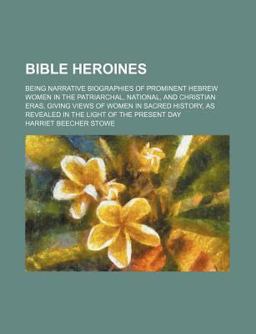 Bible Heroines; Being Narrative Biographies of Prominent Hebrew Women in the Patriarchal, National, and Christian Eras, Giving Views of Women