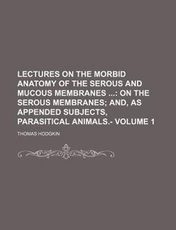 Lectures on the Morbid Anatomy of the Serous and Mucous Membranes; on the Serous Membranes; and, As Appended Subjects, Parasitical Animals -