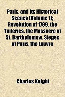 Paris, and Its Historical Scenes; Revolution of 1789 the Tuileries the Massacre of St Bartholomew Sieges of Paris the Louvre