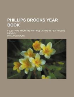 Phillips Brooks Year Book; Selections from the Writings of the Rt Rev Phillips Brooks Phillips Brooks Year Book; Selections from the Writings of the Rt Rev Phillips Brooks
