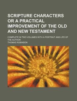 Scripture Characters or a Practical Improvement of the Old and New Testament; Complete in Two Volumes with a Portrait and Life of the Author Scripture Characters or a Practical Improvement of the Old and New Testament; Complete in Two Volumes with a Portrait and Life of the Author